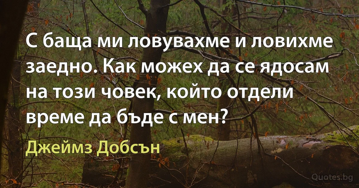 С баща ми ловувахме и ловихме заедно. Как можех да се ядосам на този човек, който отдели време да бъде с мен? (Джеймз Добсън)