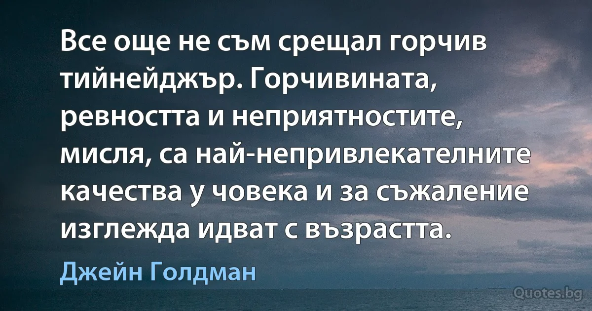 Все още не съм срещал горчив тийнейджър. Горчивината, ревността и неприятностите, мисля, са най-непривлекателните качества у човека и за съжаление изглежда идват с възрастта. (Джейн Голдман)