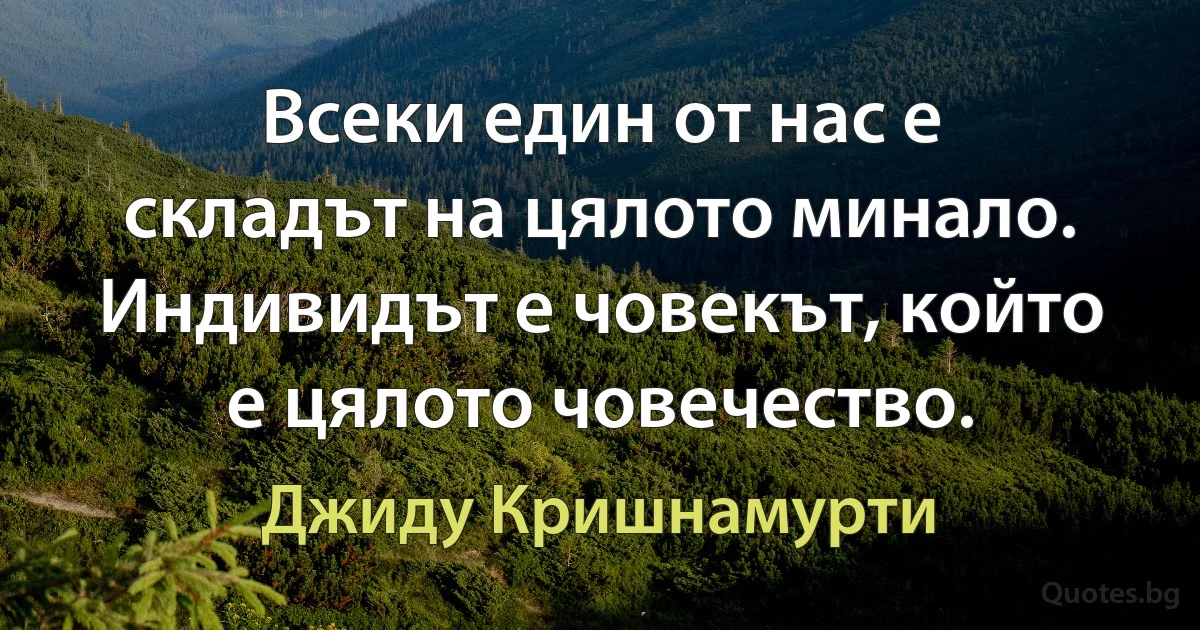 Всеки един от нас е складът на цялото минало. Индивидът е човекът, който е цялото човечество. (Джиду Кришнамурти)