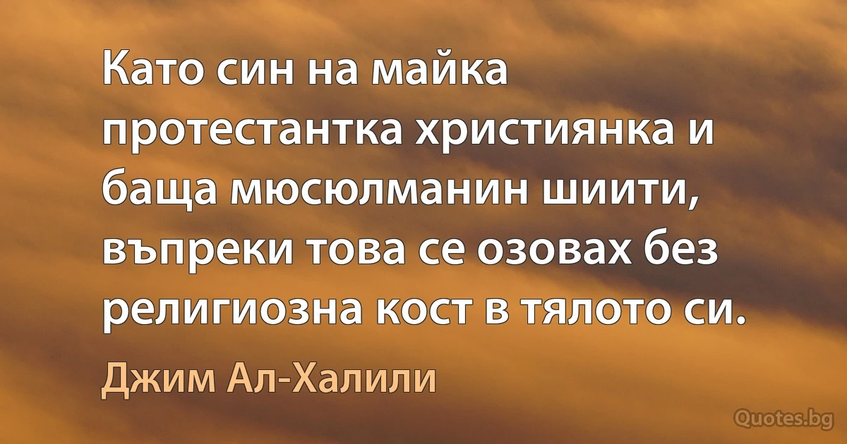 Като син на майка протестантка християнка и баща мюсюлманин шиити, въпреки това се озовах без религиозна кост в тялото си. (Джим Ал-Халили)