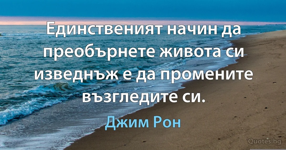 Единственият начин да преобърнете живота си изведнъж е да промените възгледите си. (Джим Рон)