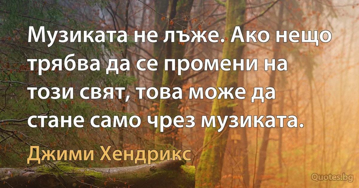 Музиката не лъже. Ако нещо трябва да се промени на този свят, това може да стане само чрез музиката. (Джими Хендрикс)