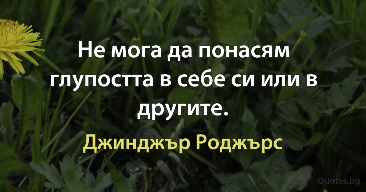 Не мога да понасям глупостта в себе си или в другите. (Джинджър Роджърс)