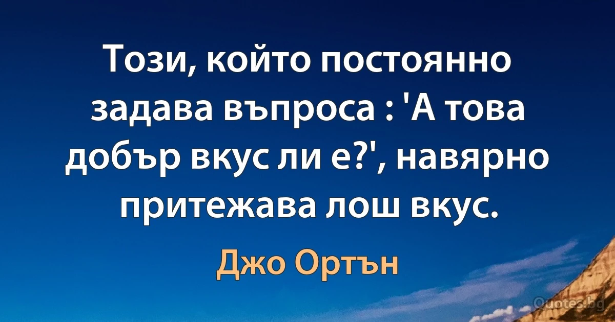 Този, който постоянно задава въпроса : 'А това добър вкус ли е?', навярно притежава лош вкус. (Джо Ортън)