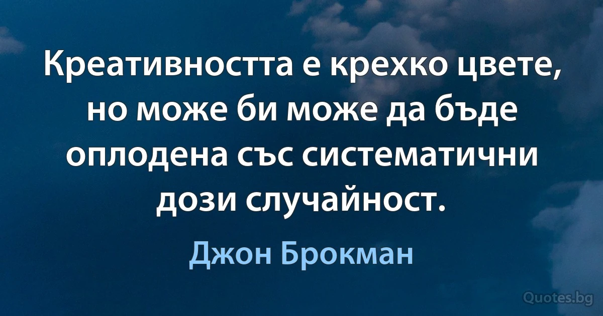 Креативността е крехко цвете, но може би може да бъде оплодена със систематични дози случайност. (Джон Брокман)