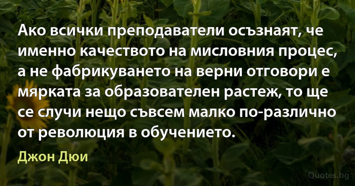 Ако всички преподаватели осъзнаят, че именно качеството на мисловния процес, а не фабрикуването на верни отговори е мярката за образователен растеж, то ще се случи нещо съвсем малко по-различно от революция в обучението. (Джон Дюи)