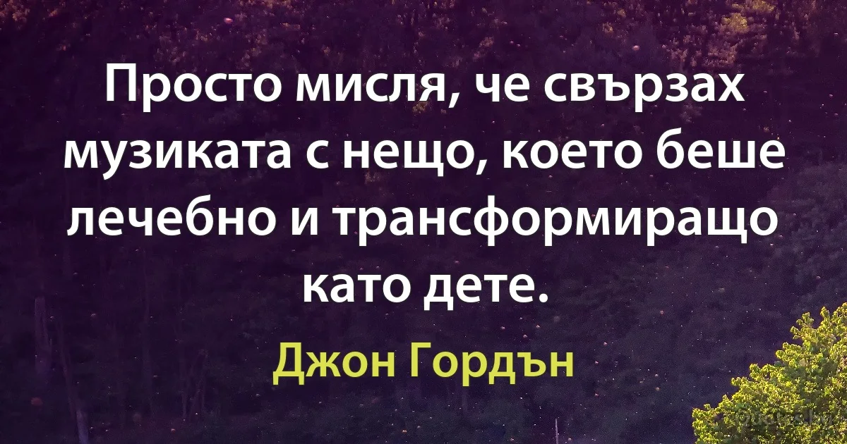 Просто мисля, че свързах музиката с нещо, което беше лечебно и трансформиращо като дете. (Джон Гордън)