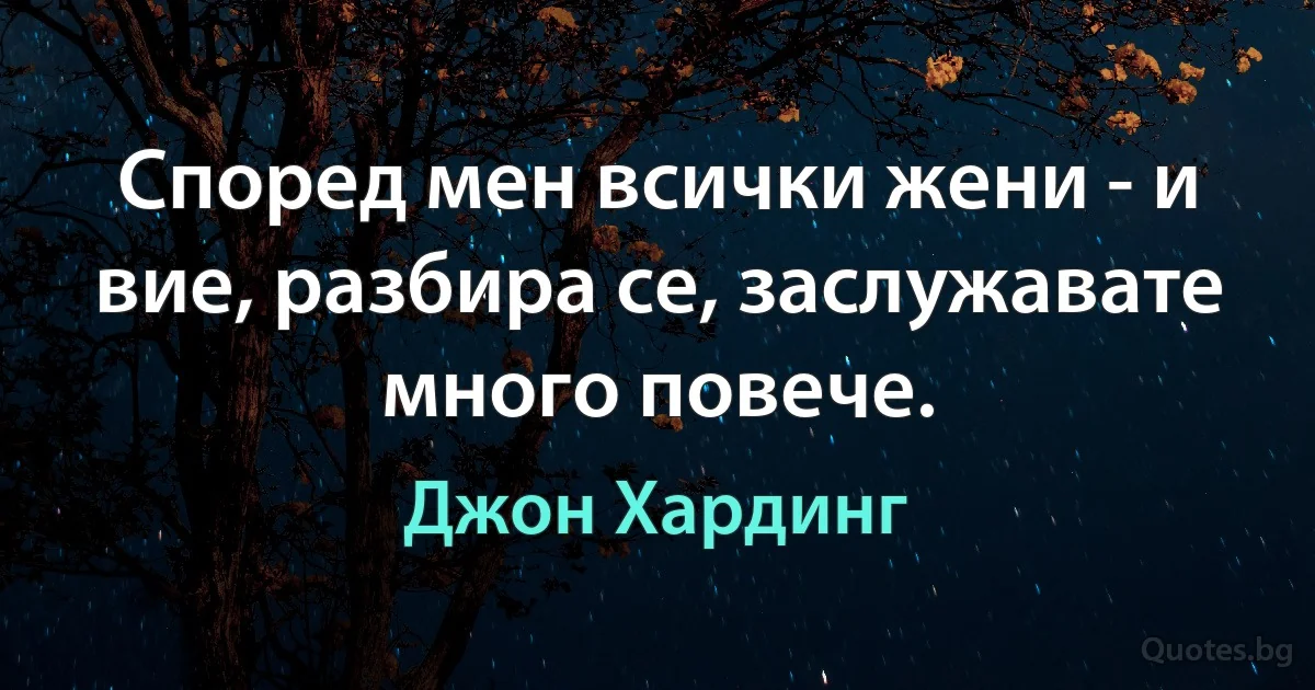 Според мен всички жени - и вие, разбира се, заслужавате много повече. (Джон Хардинг)