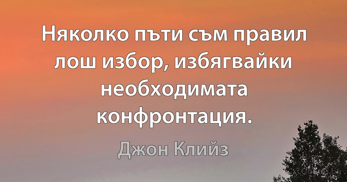 Няколко пъти съм правил лош избор, избягвайки необходимата конфронтация. (Джон Клийз)