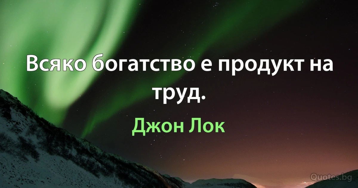 Всяко богатство е продукт на труд. (Джон Лок)