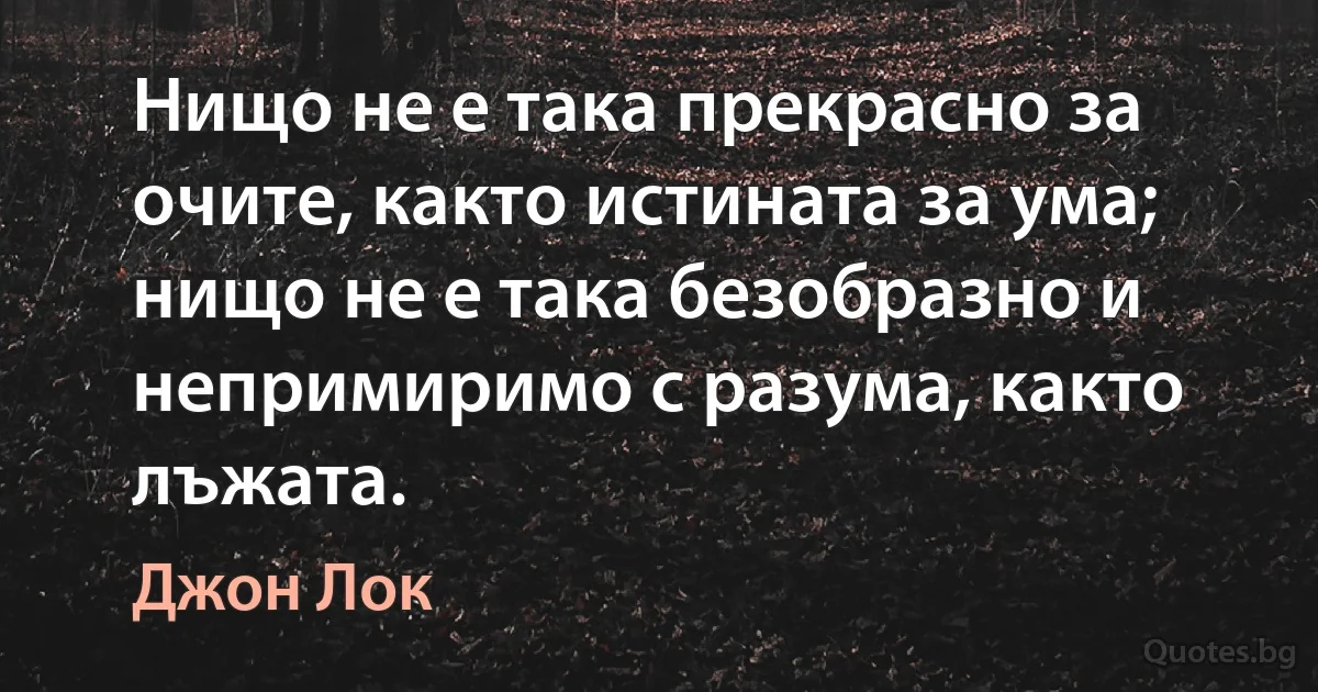 Нищо не е така прекрасно за очите, както истината за ума; нищо не е така безобразно и непримиримо с разума, както лъжата. (Джон Лок)