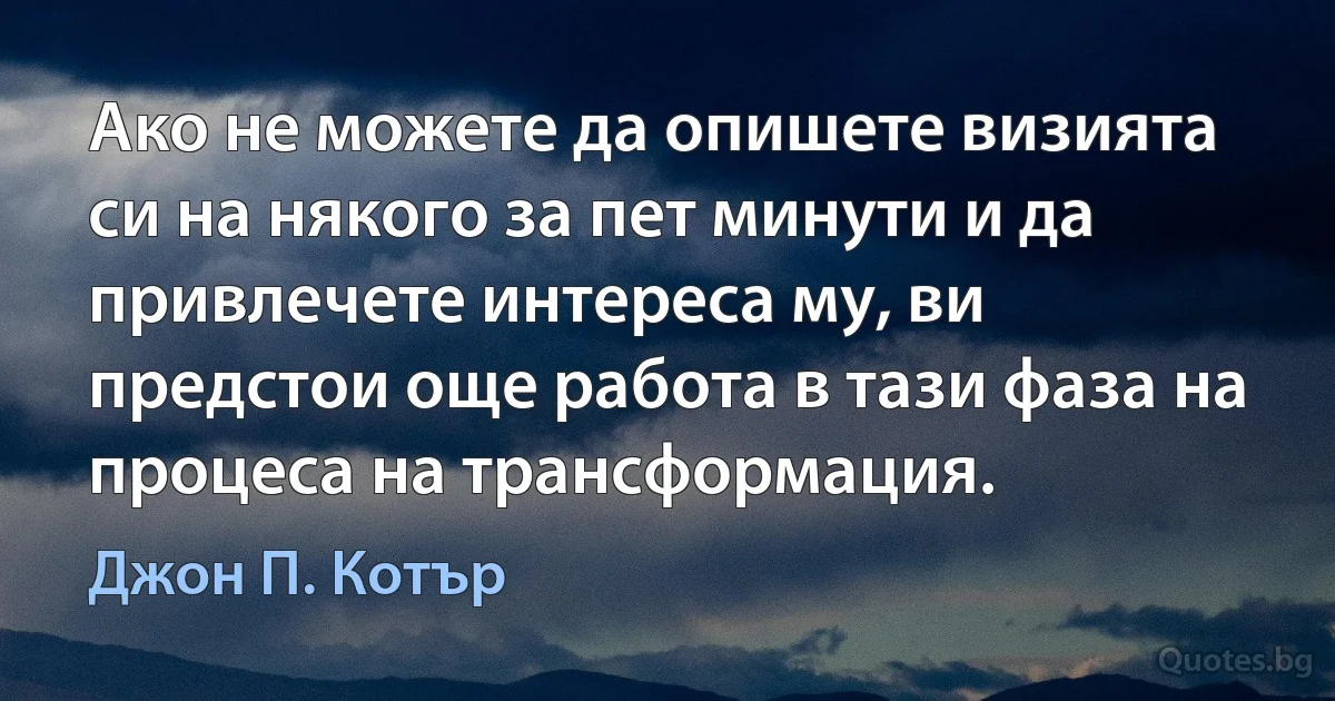 Ако не можете да опишете визията си на някого за пет минути и да привлечете интереса му, ви предстои още работа в тази фаза на процеса на трансформация. (Джон П. Котър)