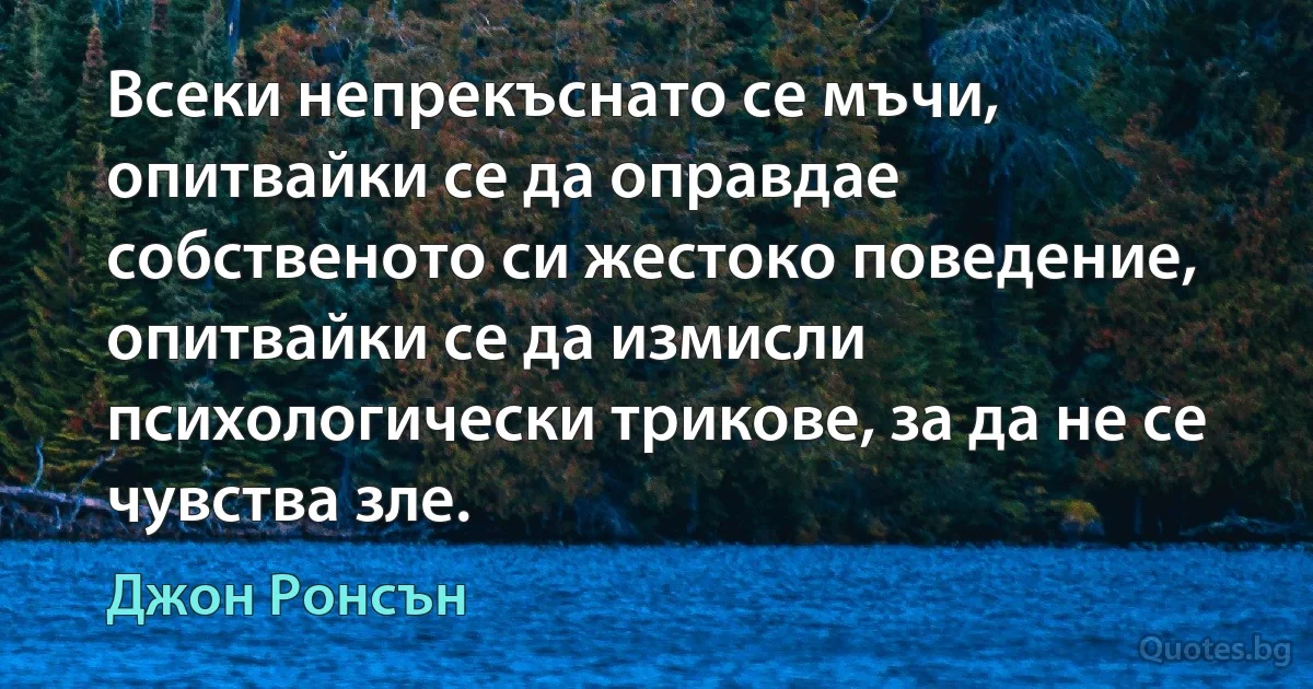 Всеки непрекъснато се мъчи, опитвайки се да оправдае собственото си жестоко поведение, опитвайки се да измисли психологически трикове, за да не се чувства зле. (Джон Ронсън)