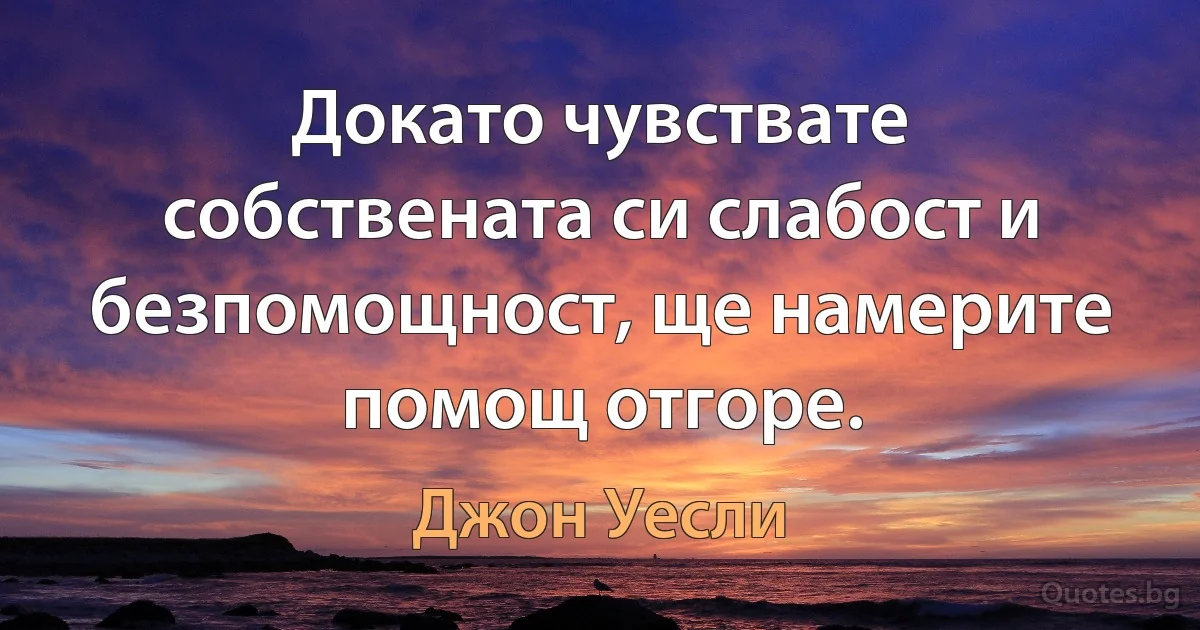 Докато чувствате собствената си слабост и безпомощност, ще намерите помощ отгоре. (Джон Уесли)