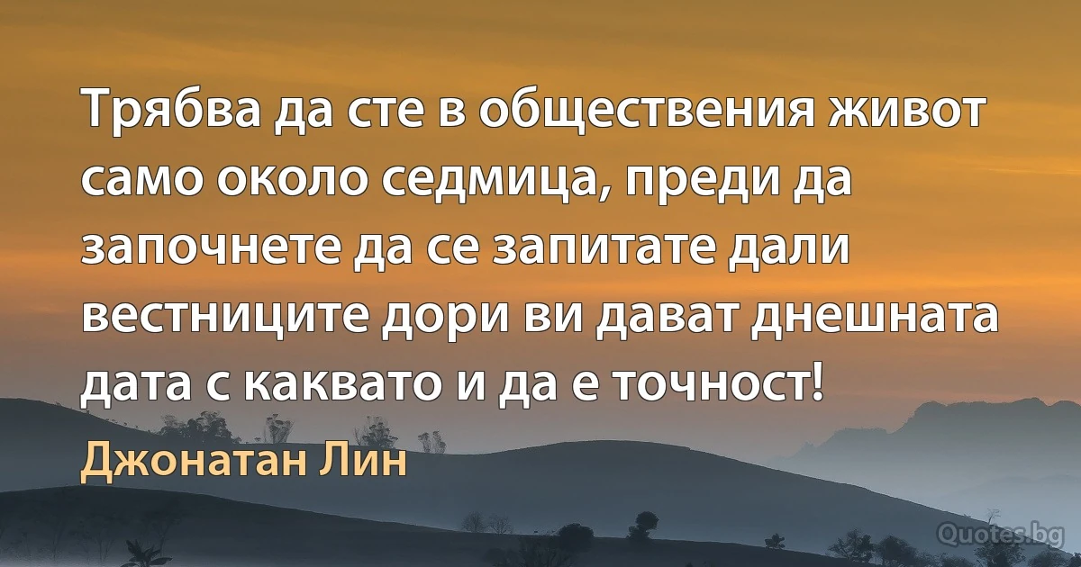 Трябва да сте в обществения живот само около седмица, преди да започнете да се запитате дали вестниците дори ви дават днешната дата с каквато и да е точност! (Джонатан Лин)