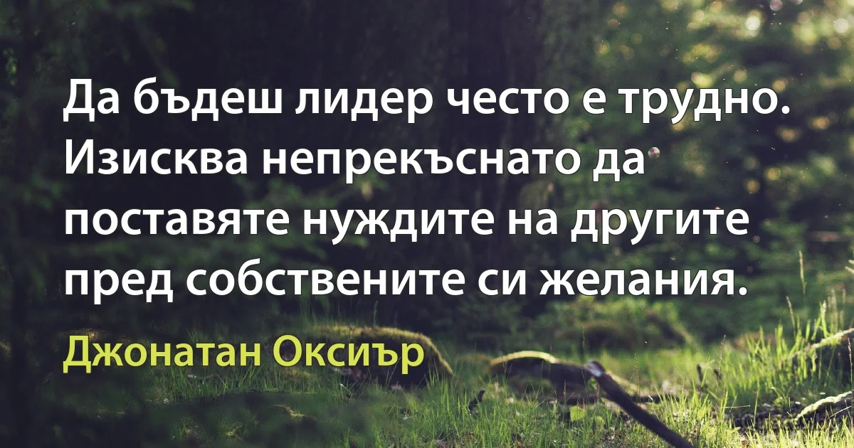 Да бъдеш лидер често е трудно. Изисква непрекъснато да поставяте нуждите на другите пред собствените си желания. (Джонатан Оксиър)