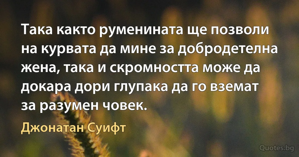 Така както руменината ще позволи на курвата да мине за добродетелна жена, така и скромността може да докара дори глупака да го вземат за разумен човек. (Джонатан Суифт)