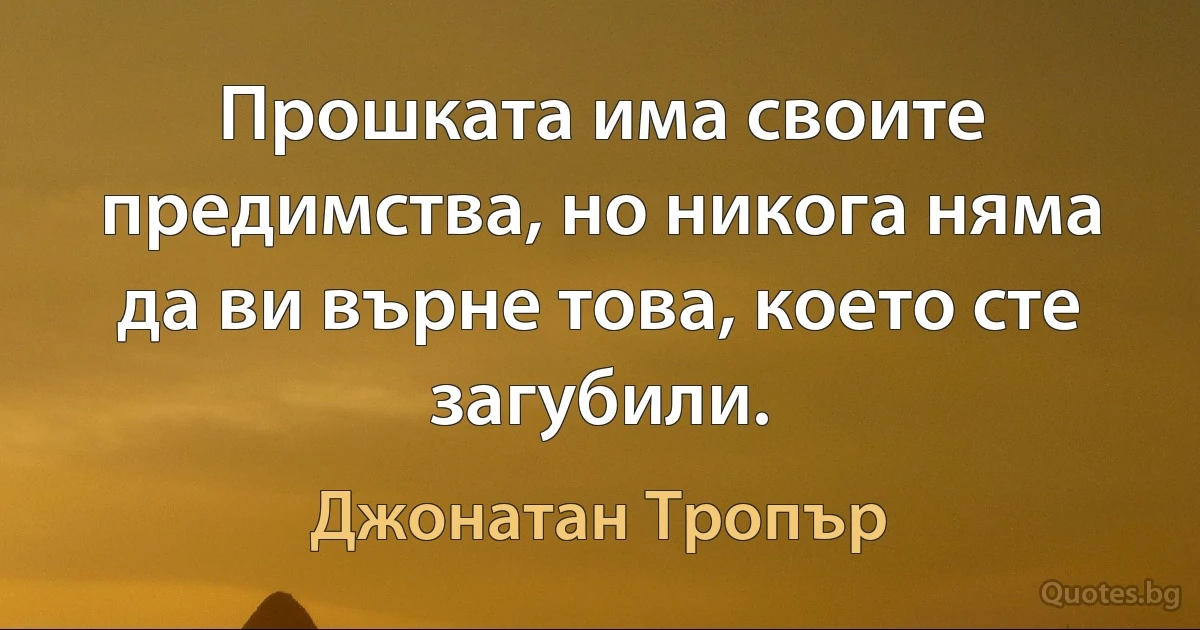 Прошката има своите предимства, но никога няма да ви върне това, което сте загубили. (Джонатан Тропър)