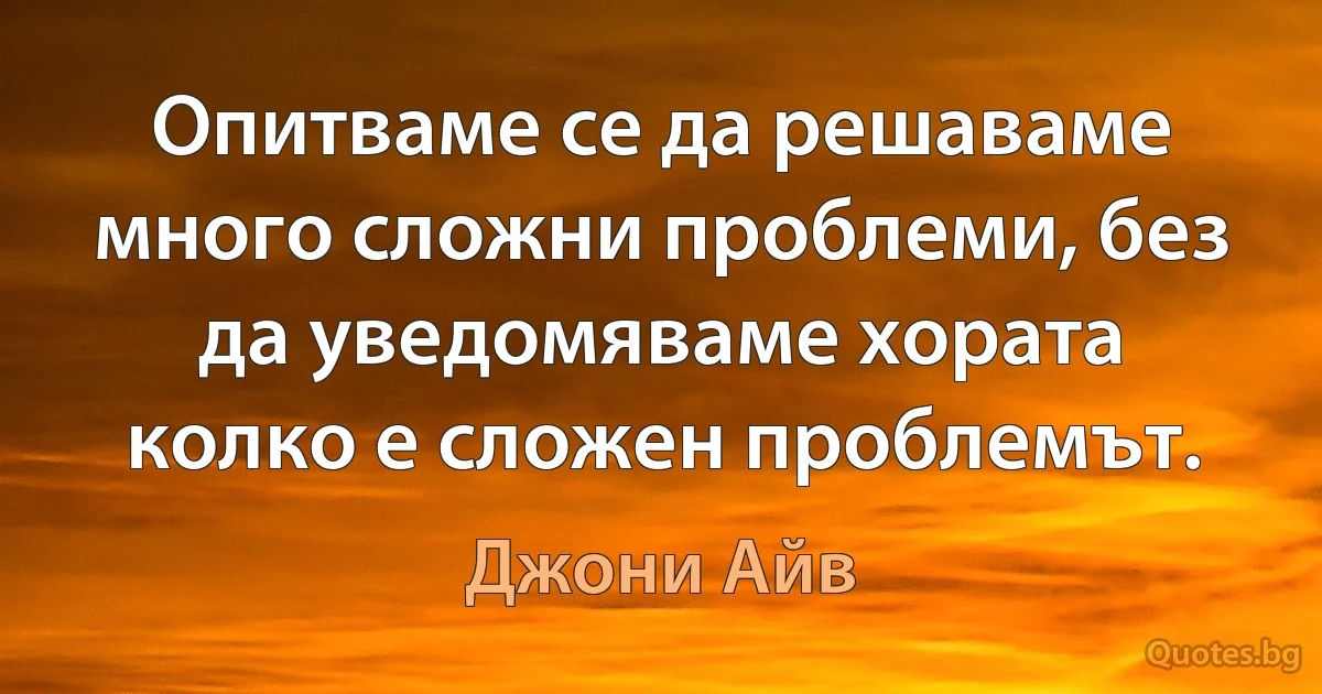 Опитваме се да решаваме много сложни проблеми, без да уведомяваме хората колко е сложен проблемът. (Джони Айв)