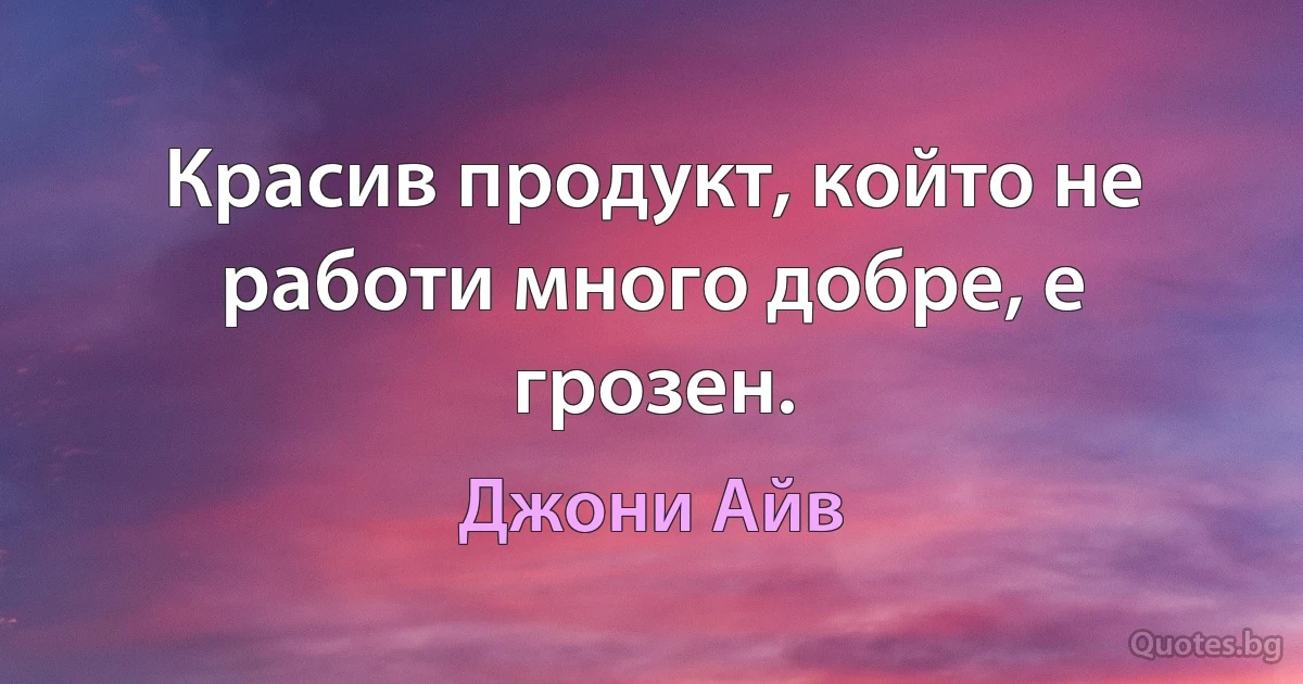 Красив продукт, който не работи много добре, е грозен. (Джони Айв)