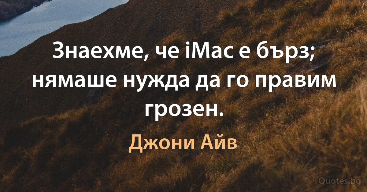 Знаехме, че iMac е бърз; нямаше нужда да го правим грозен. (Джони Айв)