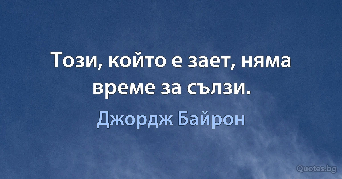 Този, който е зает, няма време за сълзи. (Джордж Байрон)