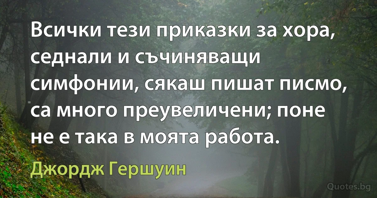 Всички тези приказки за хора, седнали и съчиняващи симфонии, сякаш пишат писмо, са много преувеличени; поне не е така в моята работа. (Джордж Гершуин)