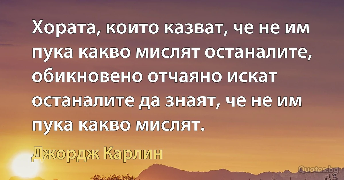 Хората, които казват, че не им пука какво мислят останалите, обикновено отчаяно искат останалите да знаят, че не им пука какво мислят. (Джордж Карлин)