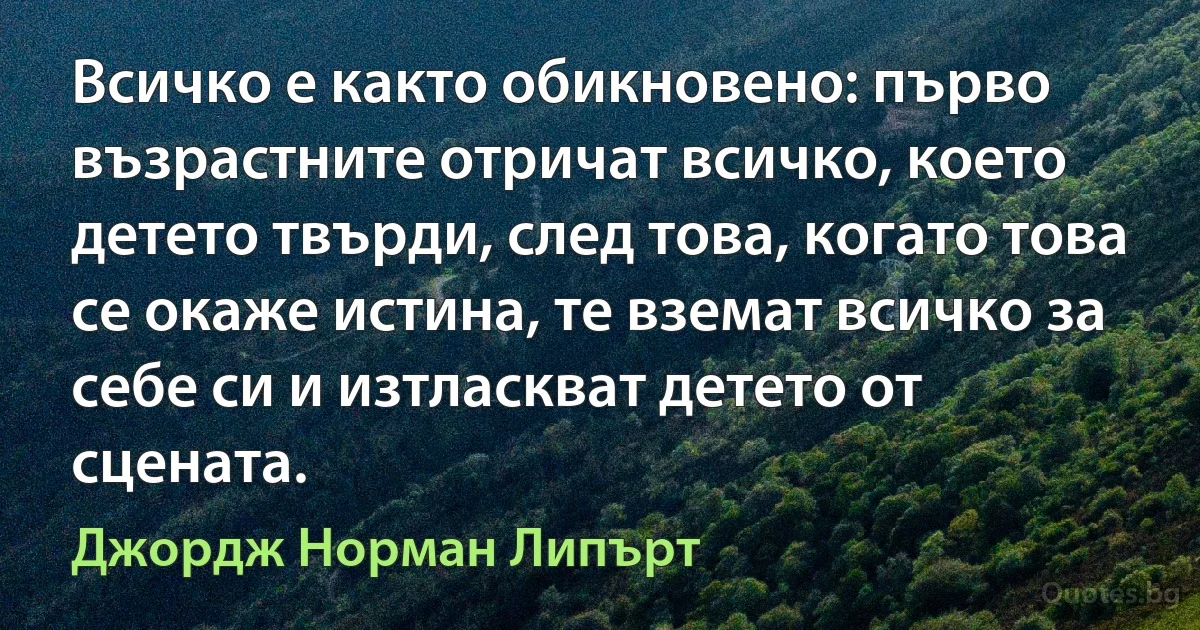 Всичко е както обикновено: първо възрастните отричат всичко, което детето твърди, след това, когато това се окаже истина, те вземат всичко за себе си и изтласкват детето от сцената. (Джордж Норман Липърт)