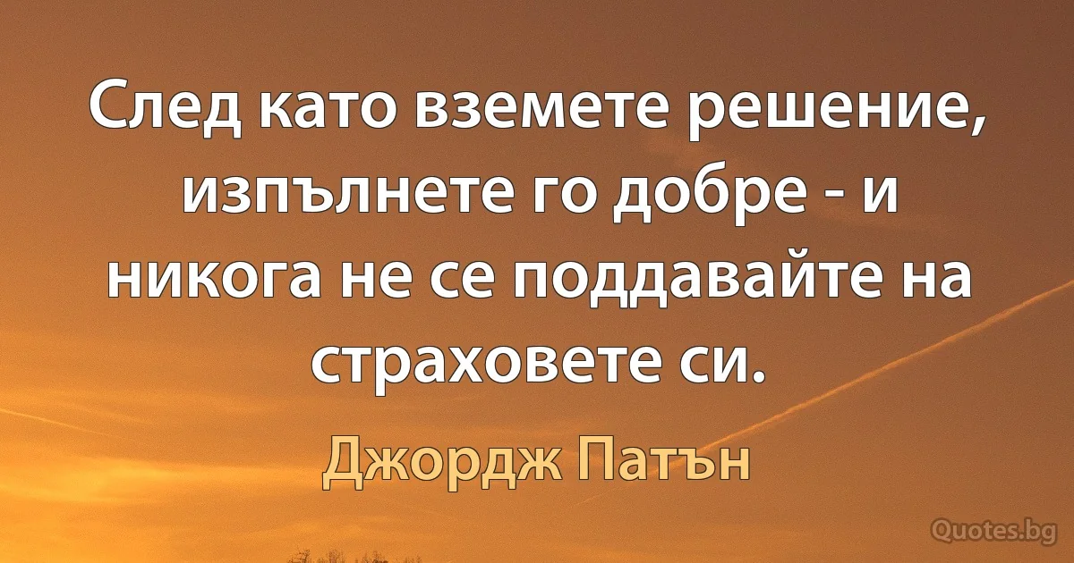 След като вземете решение, изпълнете го добре - и никога не се поддавайте на страховете си. (Джордж Патън)