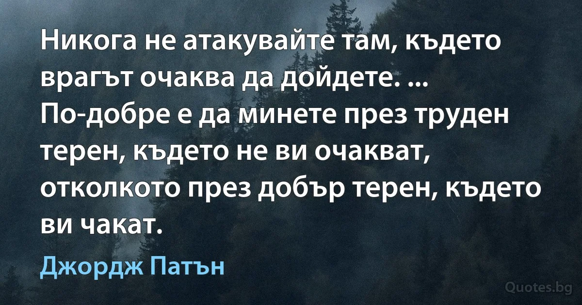 Никога не атакувайте там, където врагът очаква да дойдете. ... По-добре е да минете през труден терен, където не ви очакват, отколкото през добър терен, където ви чакат. (Джордж Патън)