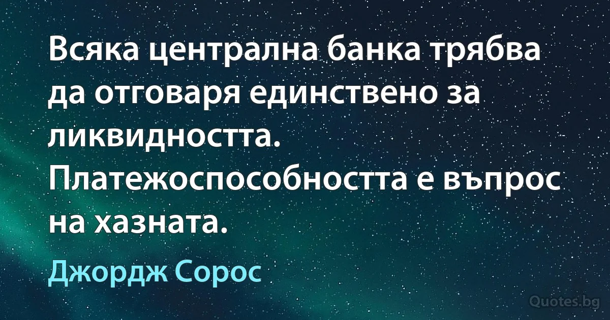 Всяка централна банка трябва да отговаря единствено за ликвидността. Платежоспособността е въпрос на хазната. (Джордж Сорос)