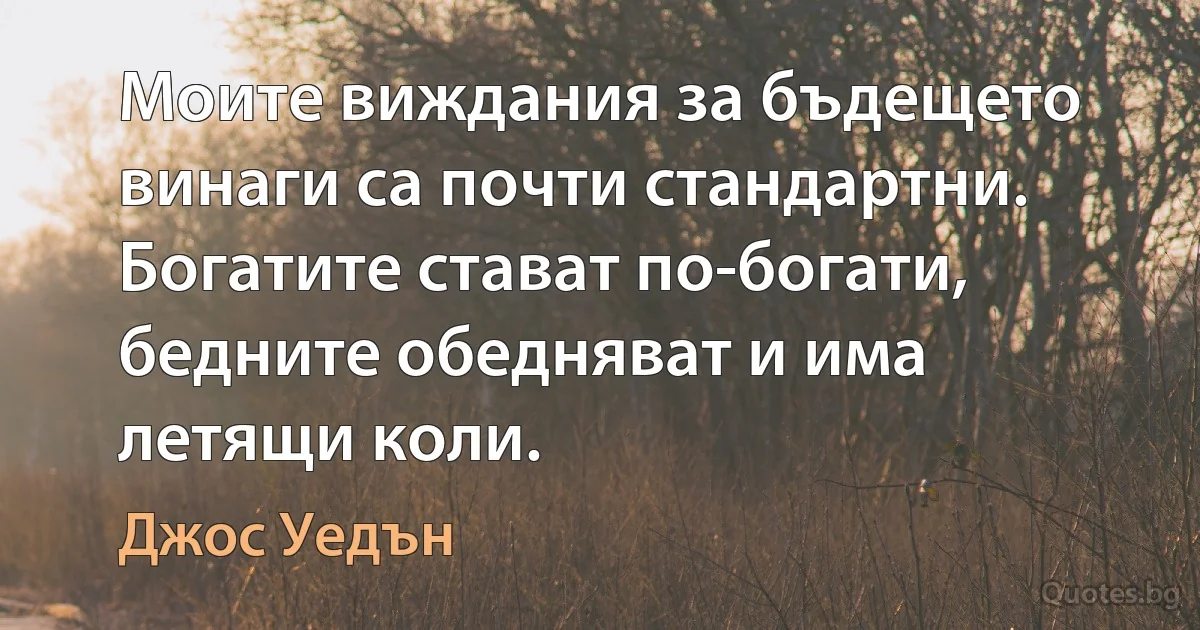 Моите виждания за бъдещето винаги са почти стандартни. Богатите стават по-богати, бедните обедняват и има летящи коли. (Джос Уедън)