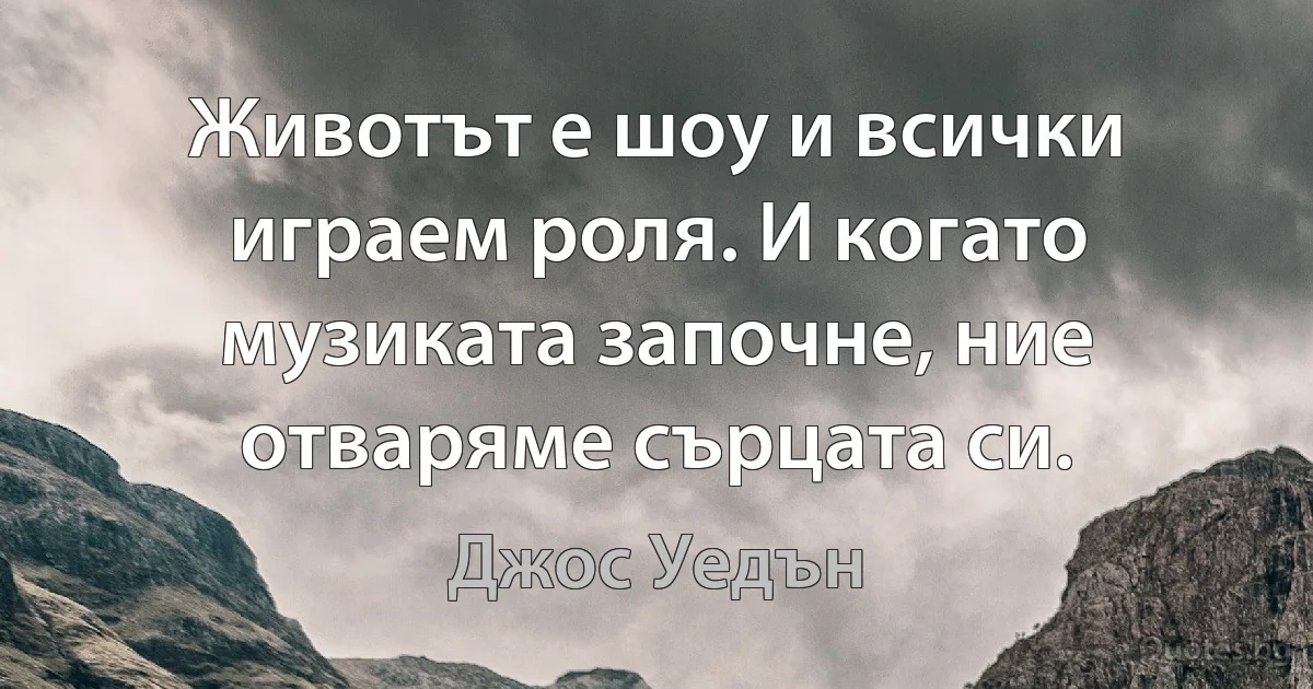 Животът е шоу и всички играем роля. И когато музиката започне, ние отваряме сърцата си. (Джос Уедън)