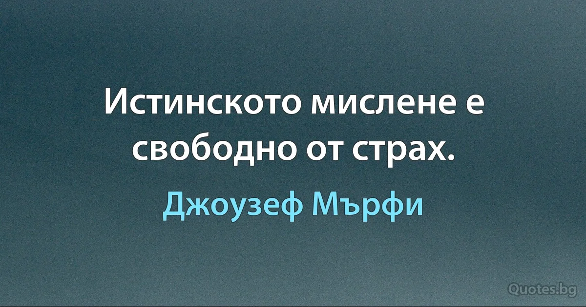 Истинското мислене е свободно от страх. (Джоузеф Мърфи)