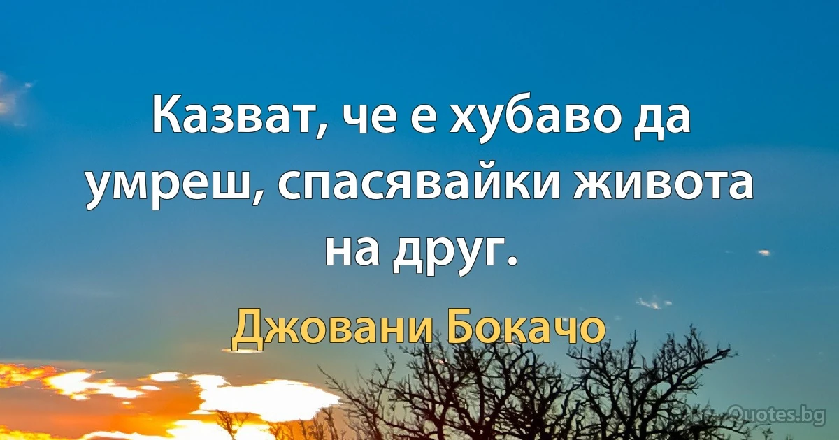 Казват, че е хубаво да умреш, спасявайки живота на друг. (Джовани Бокачо)