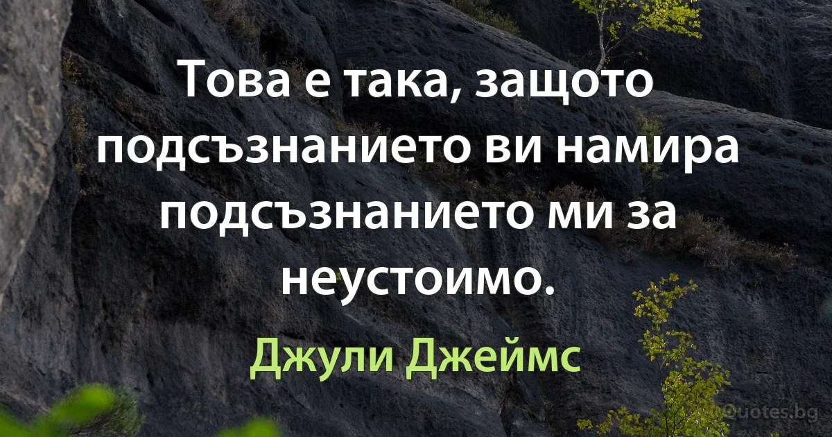 Това е така, защото подсъзнанието ви намира подсъзнанието ми за неустоимо. (Джули Джеймс)