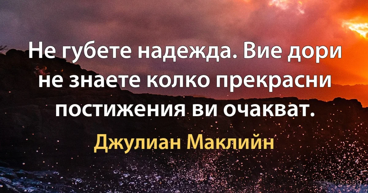 Не губете надежда. Вие дори не знаете колко прекрасни постижения ви очакват. (Джулиан Маклийн)