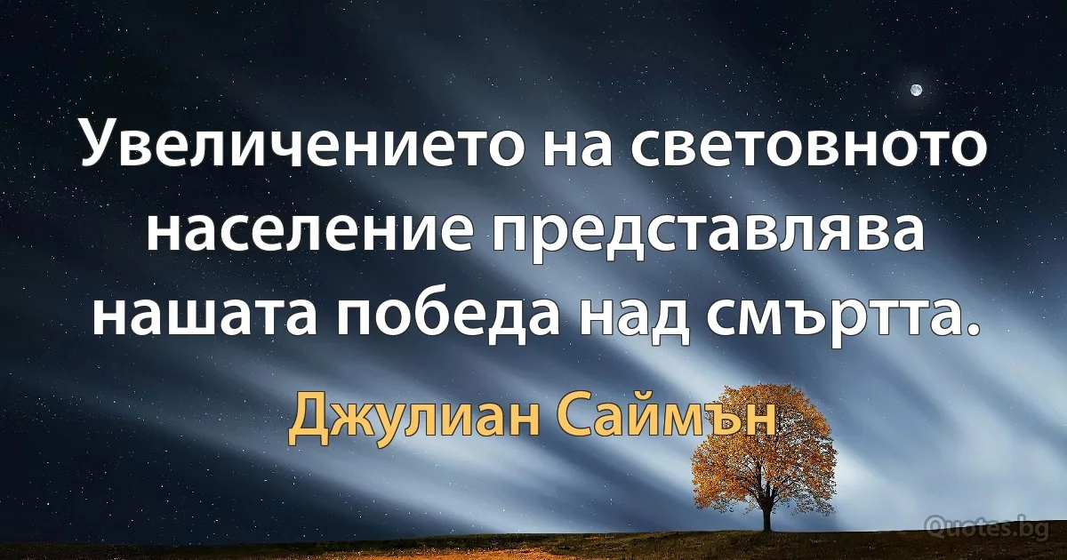 Увеличението на световното население представлява нашата победа над смъртта. (Джулиан Саймън)