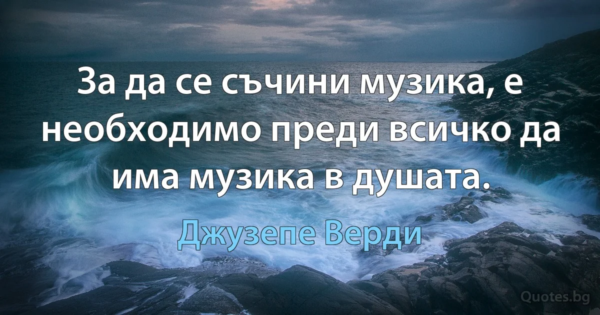 За да се съчини музика, е необходимо преди всичко да има музика в душата. (Джузепе Верди)