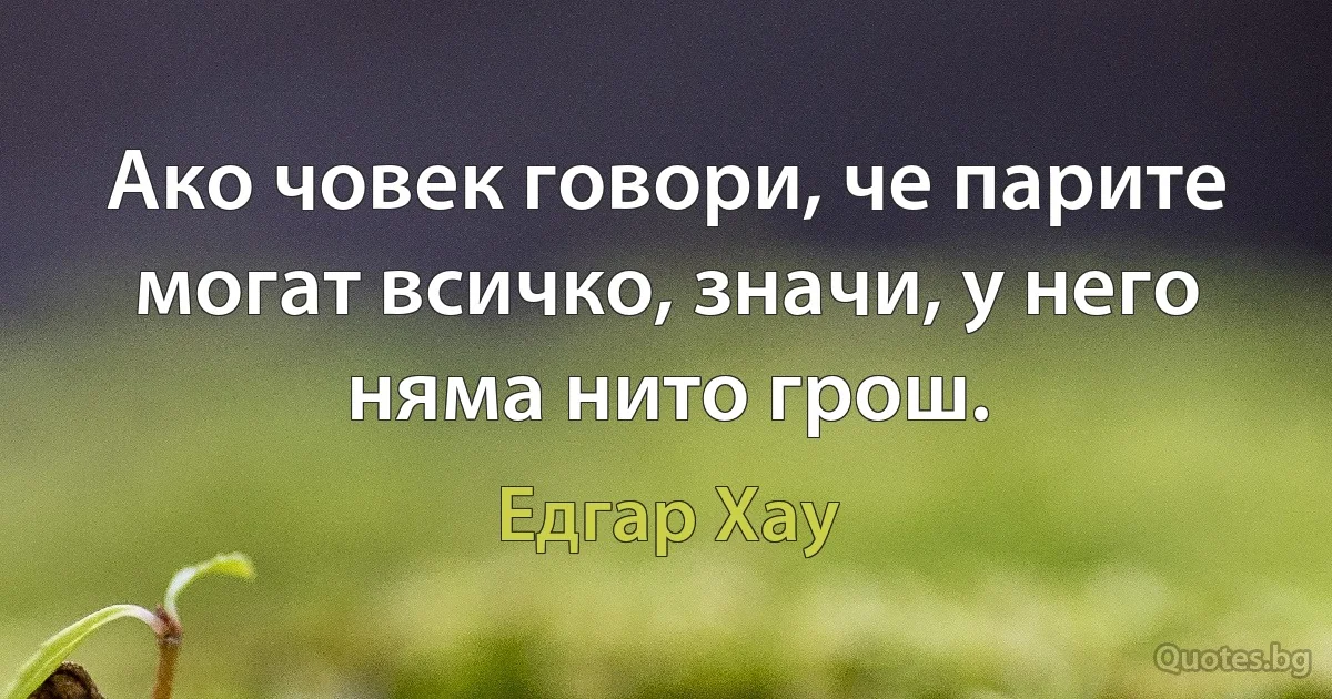 Ако човек говори, че парите могат всичко, значи, у него няма нито грош. (Едгар Хау)