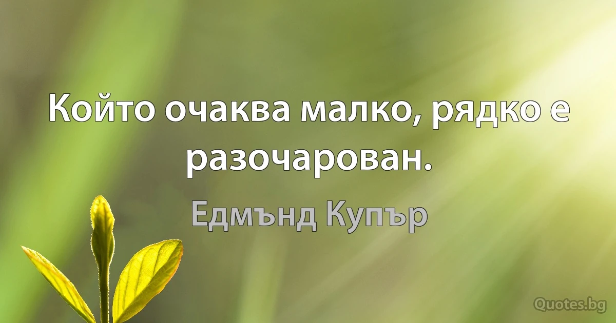 Който очаква малко, рядко е разочарован. (Едмънд Купър)