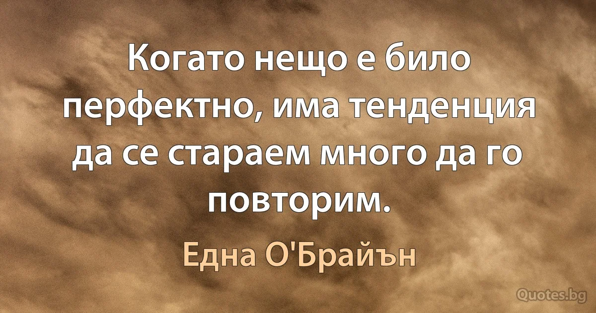 Когато нещо е било перфектно, има тенденция да се стараем много да го повторим. (Една О'Брайън)