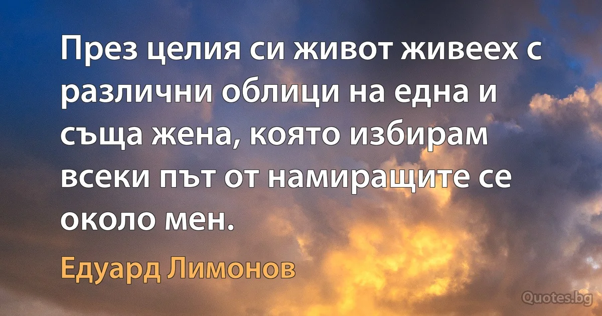 През целия си живот живеех с различни облици на една и съща жена, която избирам всеки път от намиращите се около мен. (Едуард Лимонов)