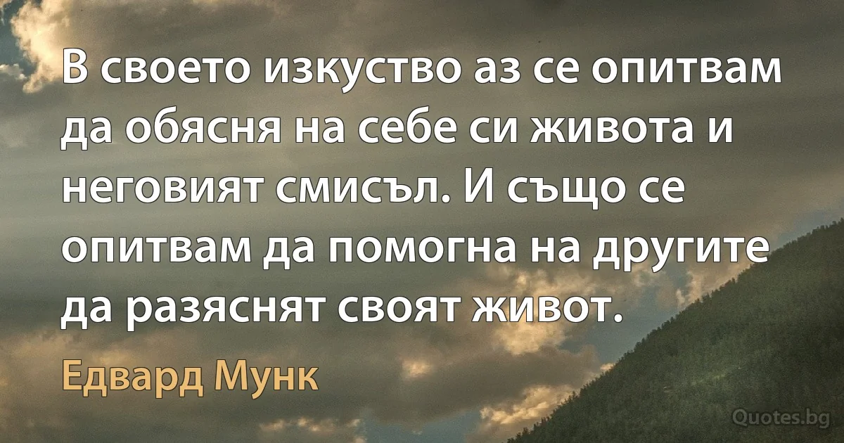 В своето изкуство аз се опитвам да обясня на себе си живота и неговият смисъл. И също се опитвам да помогна на другите да разяснят своят живот. (Едвард Мунк)