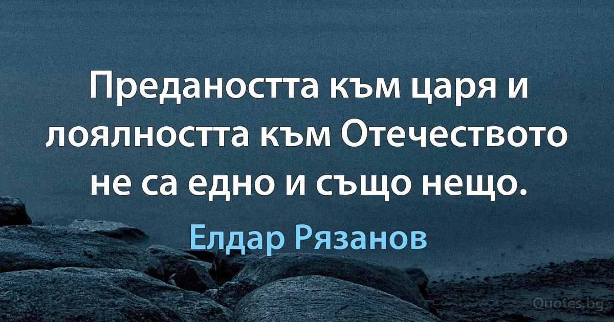 Предаността към царя и лоялността към Отечеството не са едно и също нещо. (Елдар Рязанов)