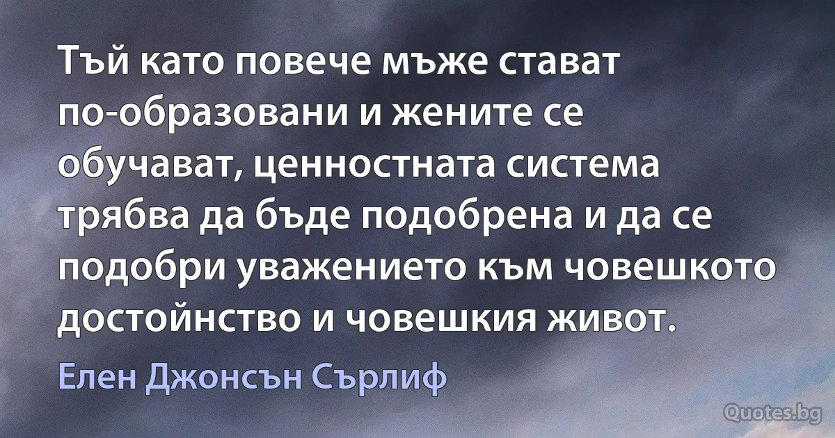 Тъй като повече мъже стават по-образовани и жените се обучават, ценностната система трябва да бъде подобрена и да се подобри уважението към човешкото достойнство и човешкия живот. (Елен Джонсън Сърлиф)