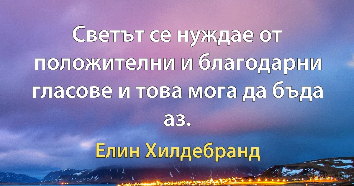 Светът се нуждае от положителни и благодарни гласове и това мога да бъда аз. (Елин Хилдебранд)