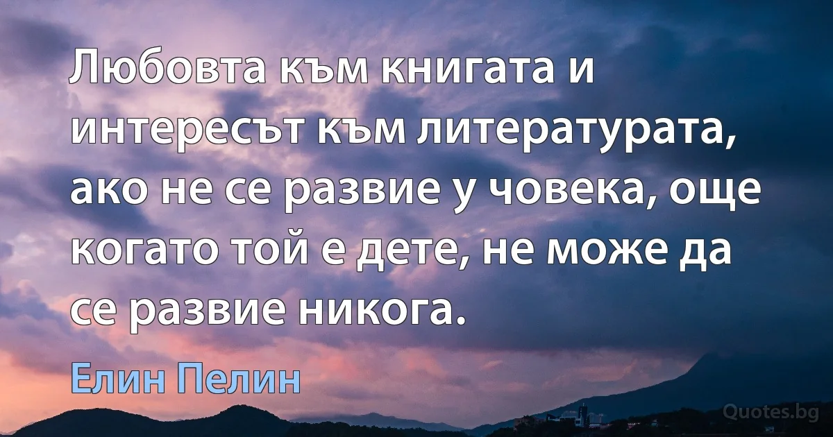 Любовта към книгата и интересът към литературата, ако не се развие у човека, още когато той е дете, не може да се развие никога. (Елин Пелин)