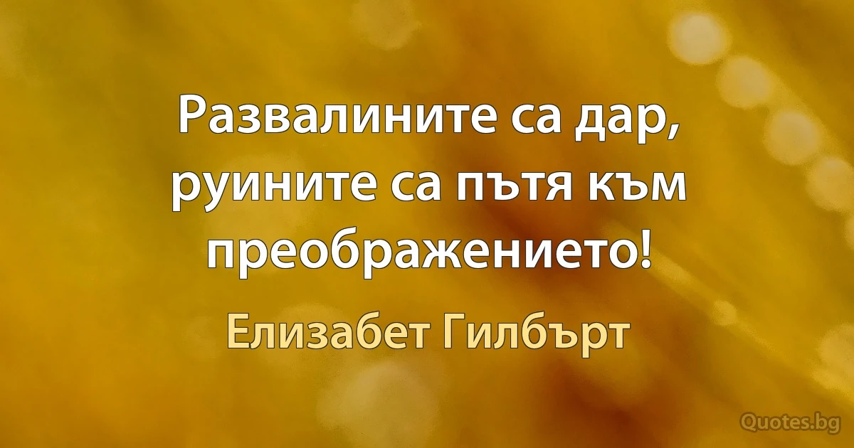 Развалините са дар, руините са пътя към преображението! (Елизабет Гилбърт)